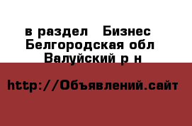  в раздел : Бизнес . Белгородская обл.,Валуйский р-н